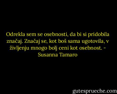 Odrekla sem se osebnosti, da bi si pridobila značaj. Značaj se, kot boš sama ugotovila, v življenju mnogo bolj ceni kot osebnost. - Susanna Tamaro