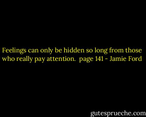 Feelings can only be hidden so long from those who really pay attention. <br />page 141 - Jamie Ford