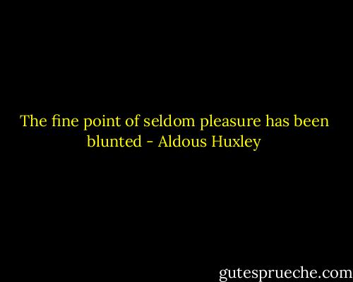 The fine point of seldom pleasure has been blunted - Aldous Huxley