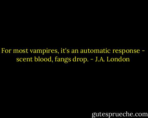 For most vampires, it's an automatic response - scent blood, fangs drop. - J.A. London