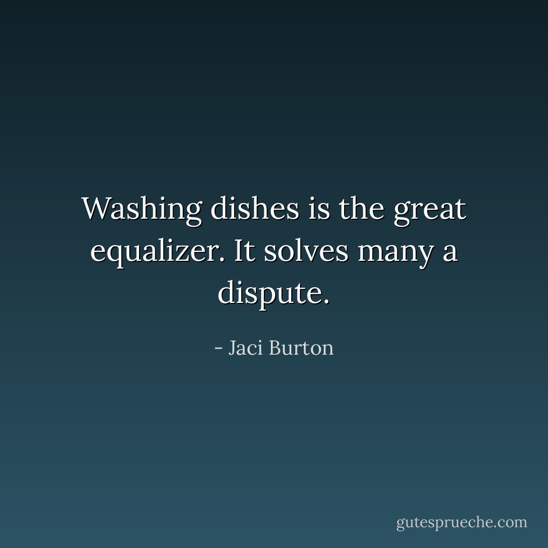 Washing dishes is the great equalizer. It solves many a dispute. - Jaci Burton
