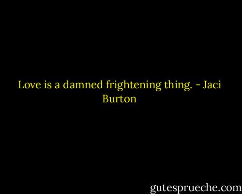Love is a damned frightening thing. - Jaci Burton
