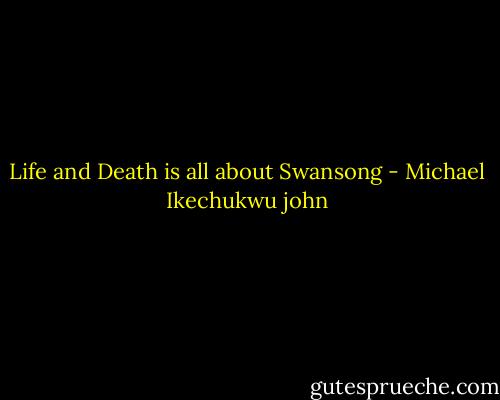 Life and Death is all about Swansong - Michael Ikechukwu john