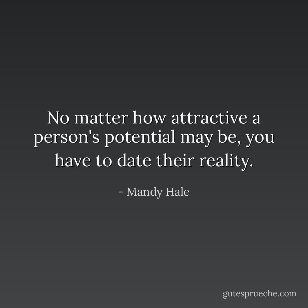 No matter how attractive a person's potential may be, you have to date their reality. - Mandy Hale