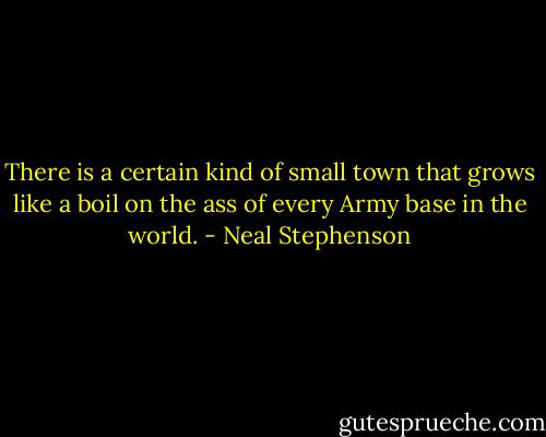 There is a certain kind of small town that grows like a boil on the ass of every Army base in the world. - Neal Stephenson