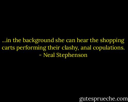 ...in the background she can hear the shopping carts performing their clashy, anal copulations. - Neal Stephenson