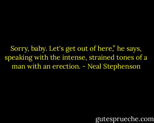 Sorry, baby. Let's get out of here,” he says, speaking with the intense, strained tones of a man with an erection. - Neal Stephenson