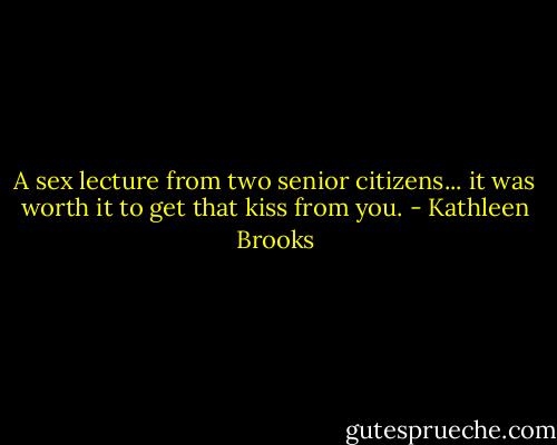 A sex lecture from two senior citizens... it was worth it to get that kiss from you. - Kathleen Brooks
