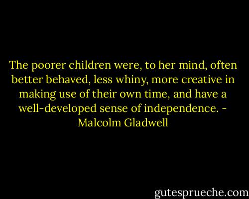 The poorer children were, to her mind, often better behaved, less whiny, more creative in making use of their own time, and have a well-developed sense of independence. - Malcolm Gladwell