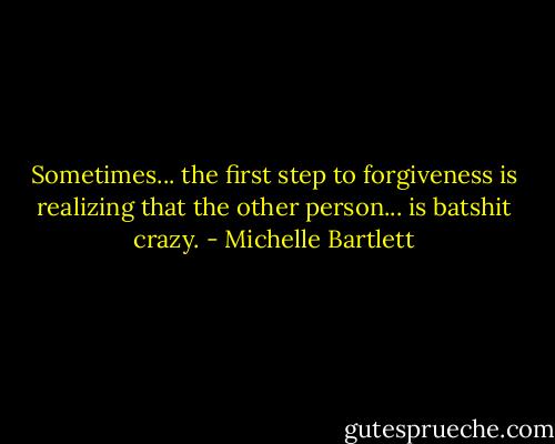 Sometimes... the first step to forgiveness is realizing that the other person... is batshit crazy. - Michelle Bartlett