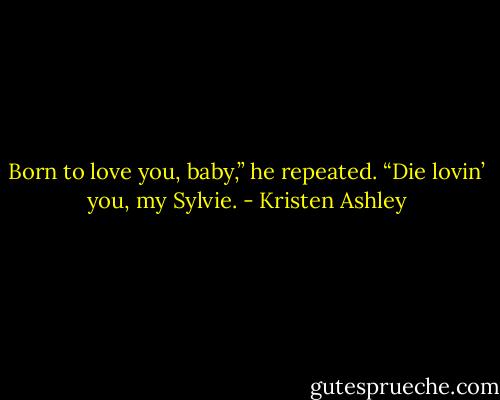 Born to love you, baby,” he repeated. “Die lovin’ you, my Sylvie. - Kristen Ashley