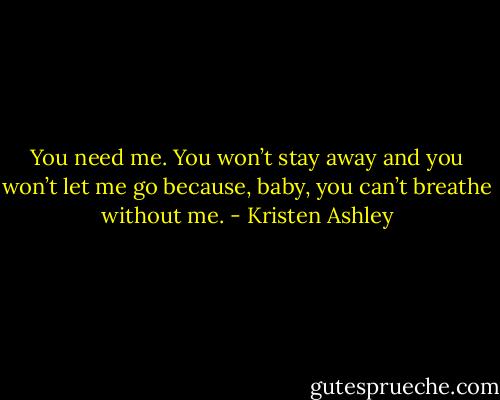 You need me. You won’t stay away and you won’t let me go because, baby, you can’t breathe without me. - Kristen Ashley