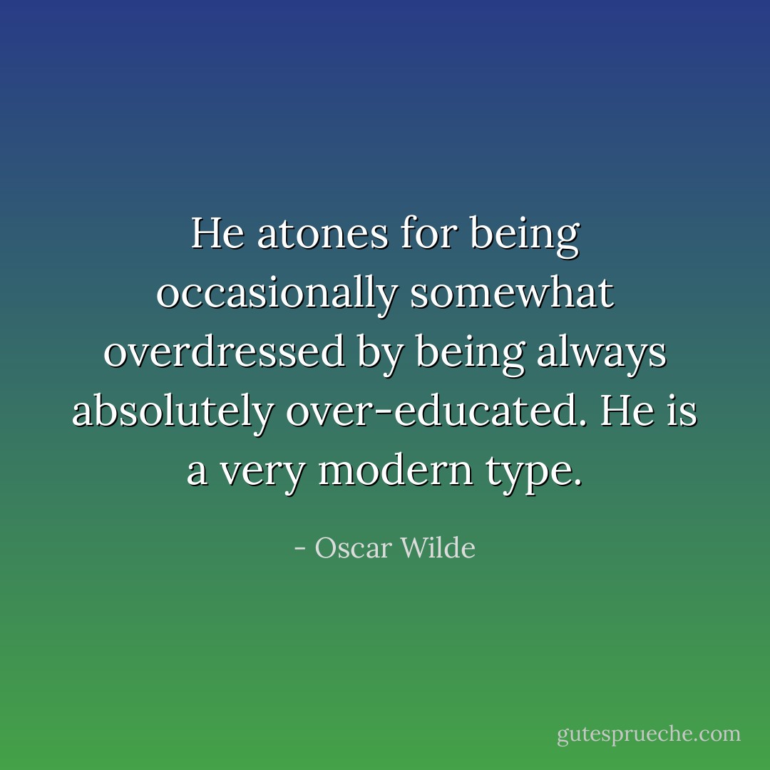 He atones for being occasionally somewhat overdressed by being always absolutely over-educated. He is a very modern type. - Oscar Wilde