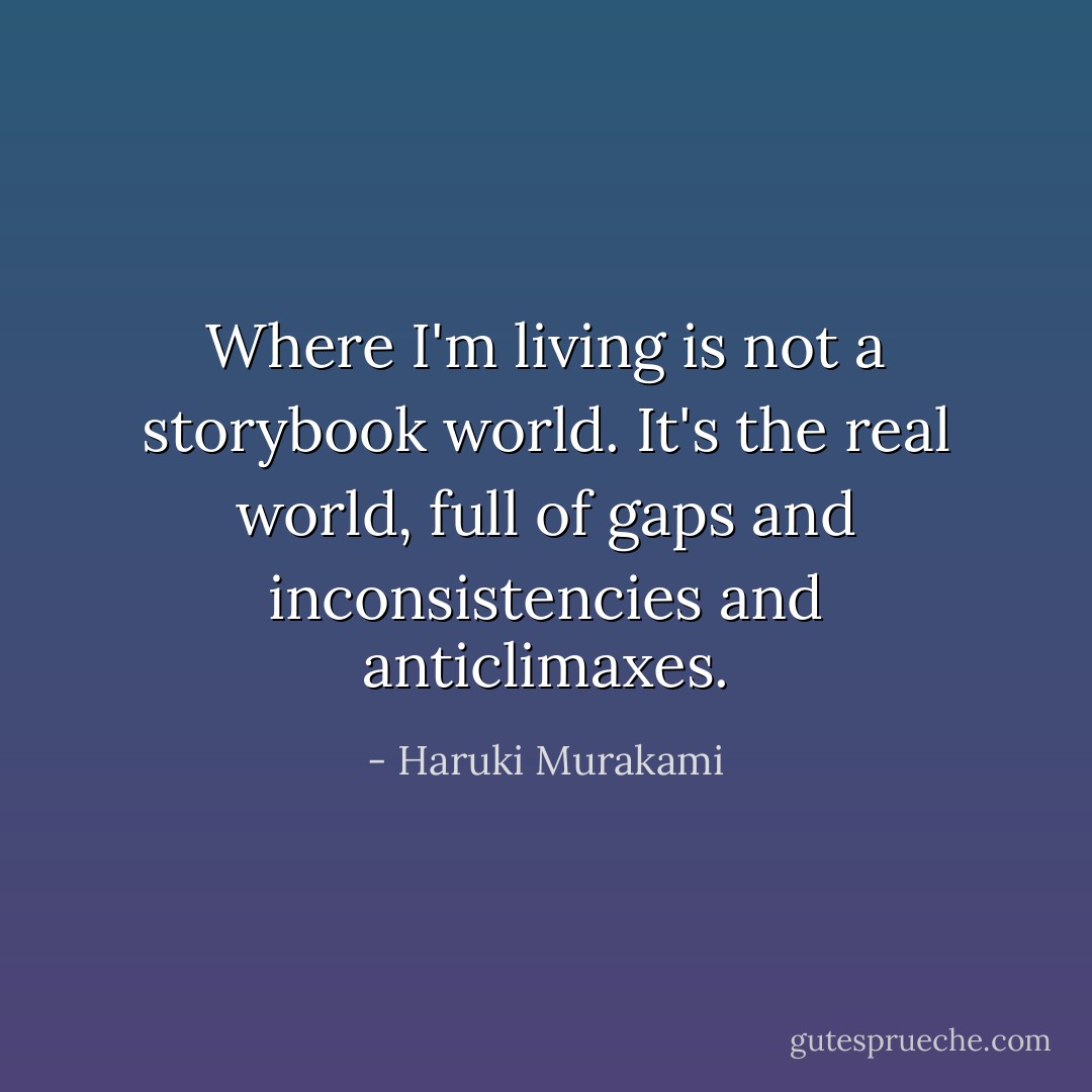 Where I'm living is not a storybook world. It's the real world, full of gaps and inconsistencies and anticlimaxes. - Haruki Murakami