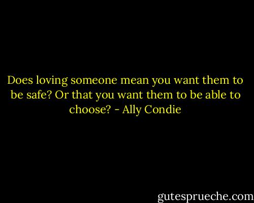 Does loving someone mean you want them to be safe? Or that you want them to be able to choose? - Ally Condie