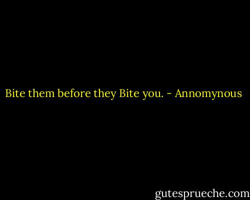 Bite them before they Bite you. - Annomynous