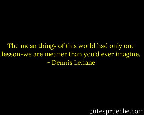 The mean things of this world had only one lesson-we are meaner than you'd ever imagine. - Dennis Lehane