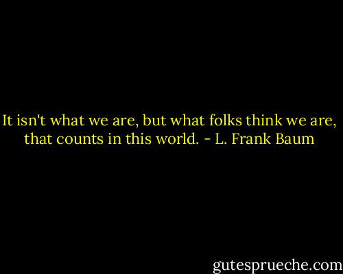 It isn't what we are, but what folks think we are, that counts in this world. - L. Frank Baum