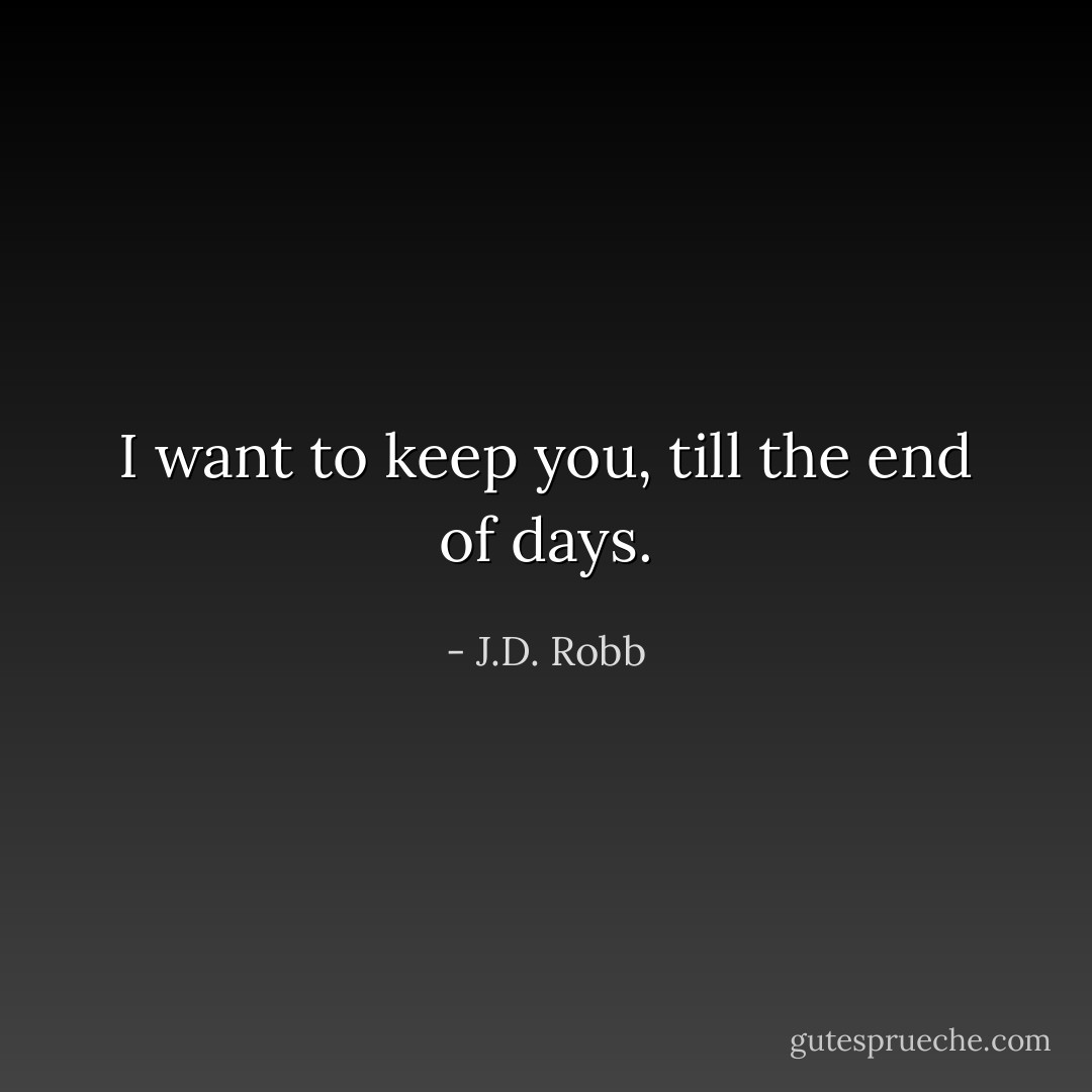 I want to keep you, till the end of days. - J.D. Robb