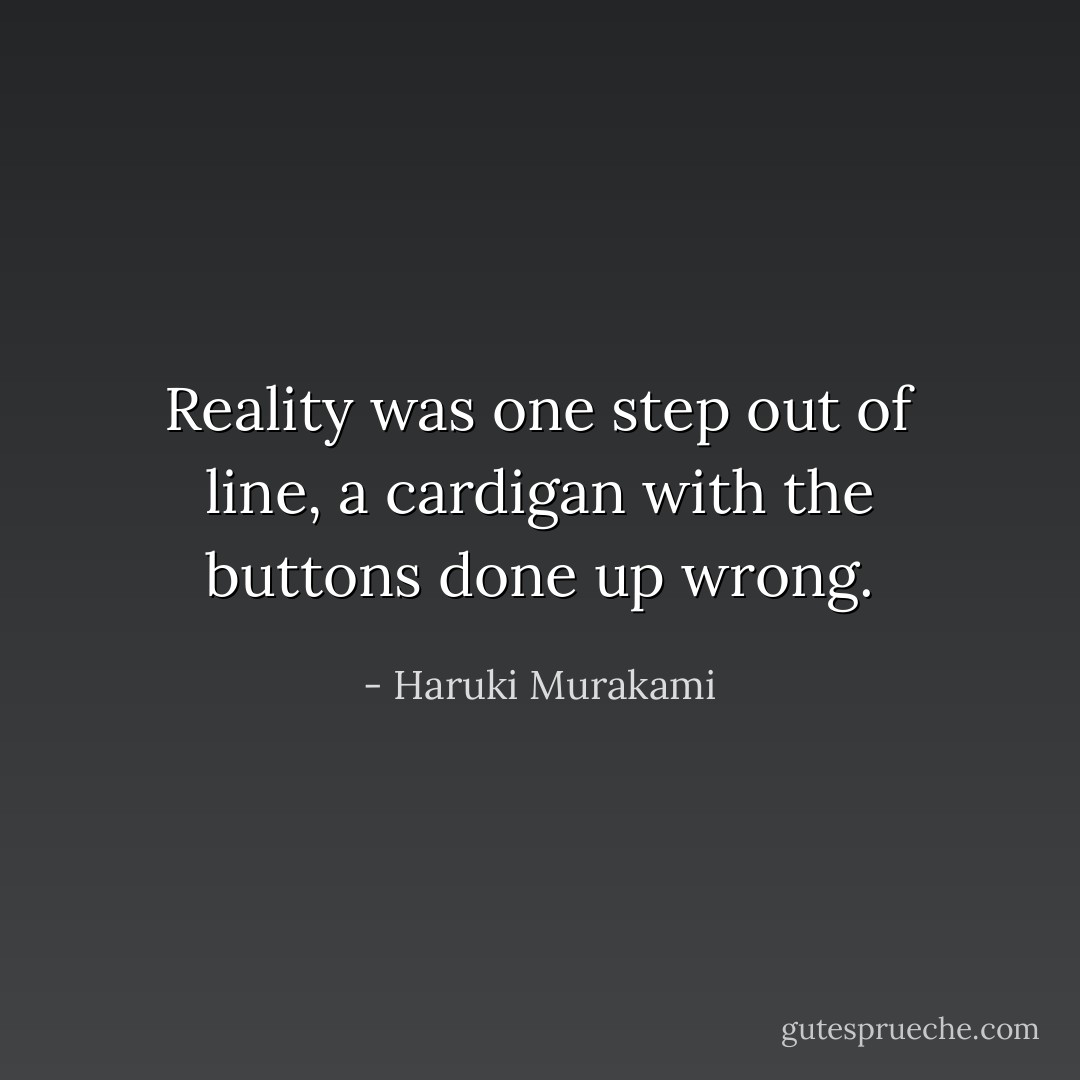 Reality was one step out of line, a cardigan with the buttons done up wrong. - Haruki Murakami
