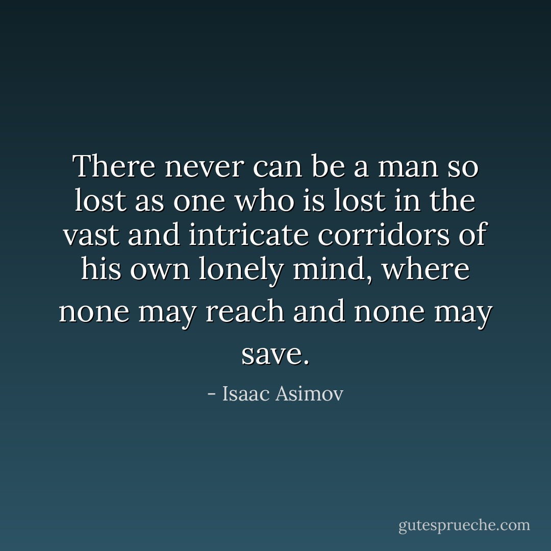 There never can be a man so lost as one who is lost in the vast and intricate corridors of his own lonely mind, where none may reach and none may save. - Isaac Asimov