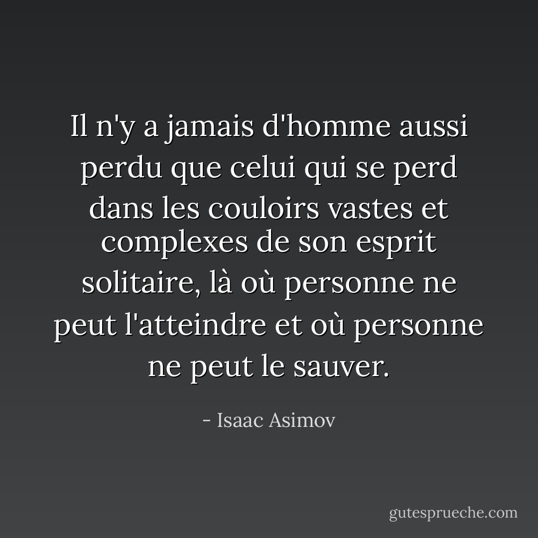 Il n'y a jamais d'homme aussi perdu que celui qui se perd dans les couloirs vastes et complexes de son esprit solitaire, là où personne ne peut l'atteindre et où personne ne peut le sauver. - Isaac Asimov