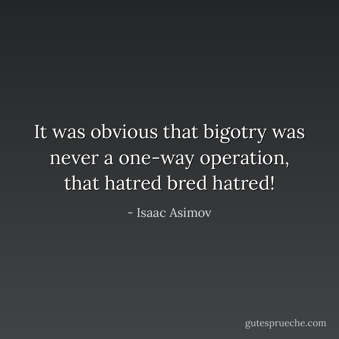 It was obvious that bigotry was never a one-way operation, that hatred bred hatred! - Isaac Asimov
