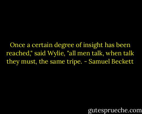 Once a certain degree of insight has been reached," said Wylie, "all men talk, when talk they must, the same tripe. - Samuel Beckett