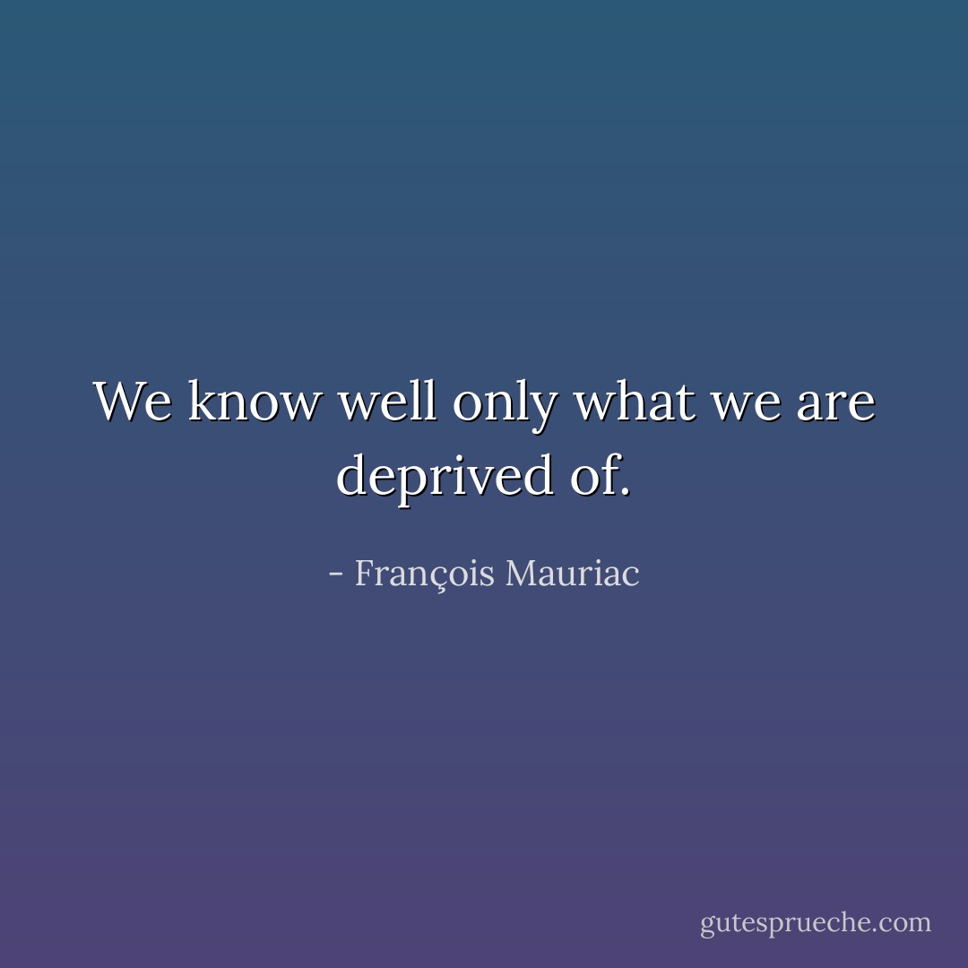 We know well only what we are deprived of. - François Mauriac