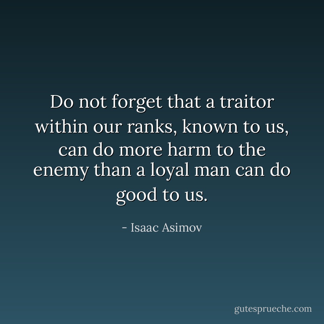 Do not forget that a traitor within our ranks, known to us, can do more harm to the enemy than a loyal man can do good to us. - Isaac Asimov