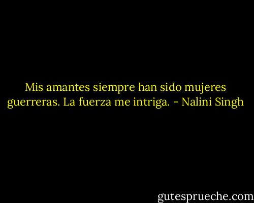 Mis amantes siempre han sido mujeres guerreras. La fuerza me intriga. - Nalini Singh