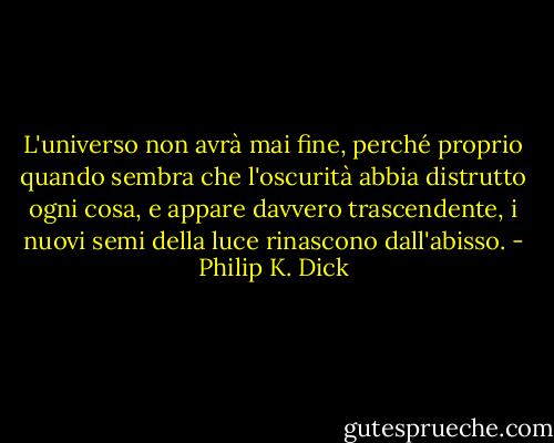 L'universo non avrà mai fine, perché proprio quando sembra che l'oscurità abbia distrutto ogni cosa, e appare davvero trascendente, i nuovi semi della luce rinascono dall'abisso. - Philip K. Dick