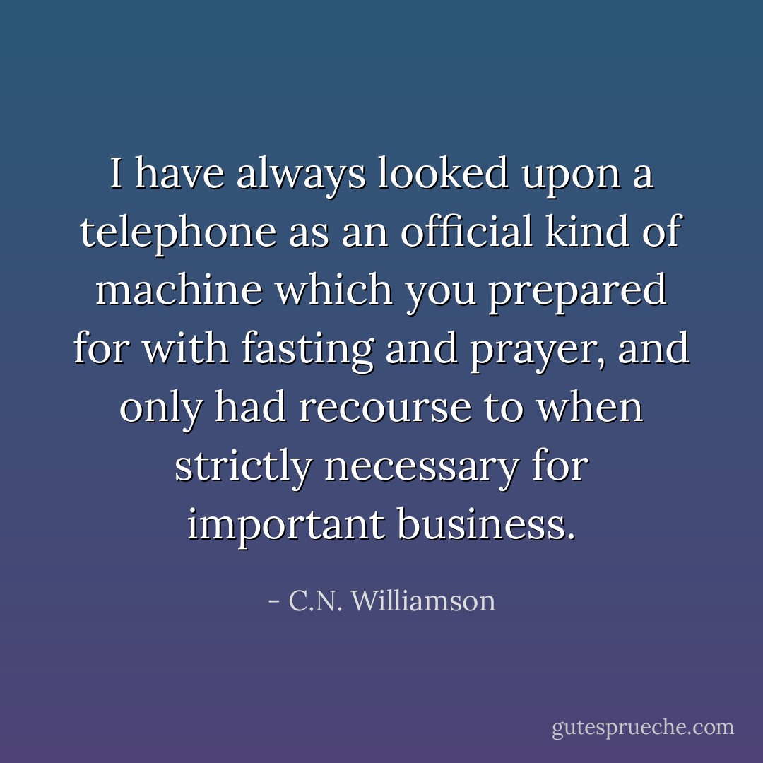 I have always looked upon a telephone as an official kind of machine which you prepared for with fasting and prayer, and only had recourse to when strictly necessary for important business. - C.N. Williamson