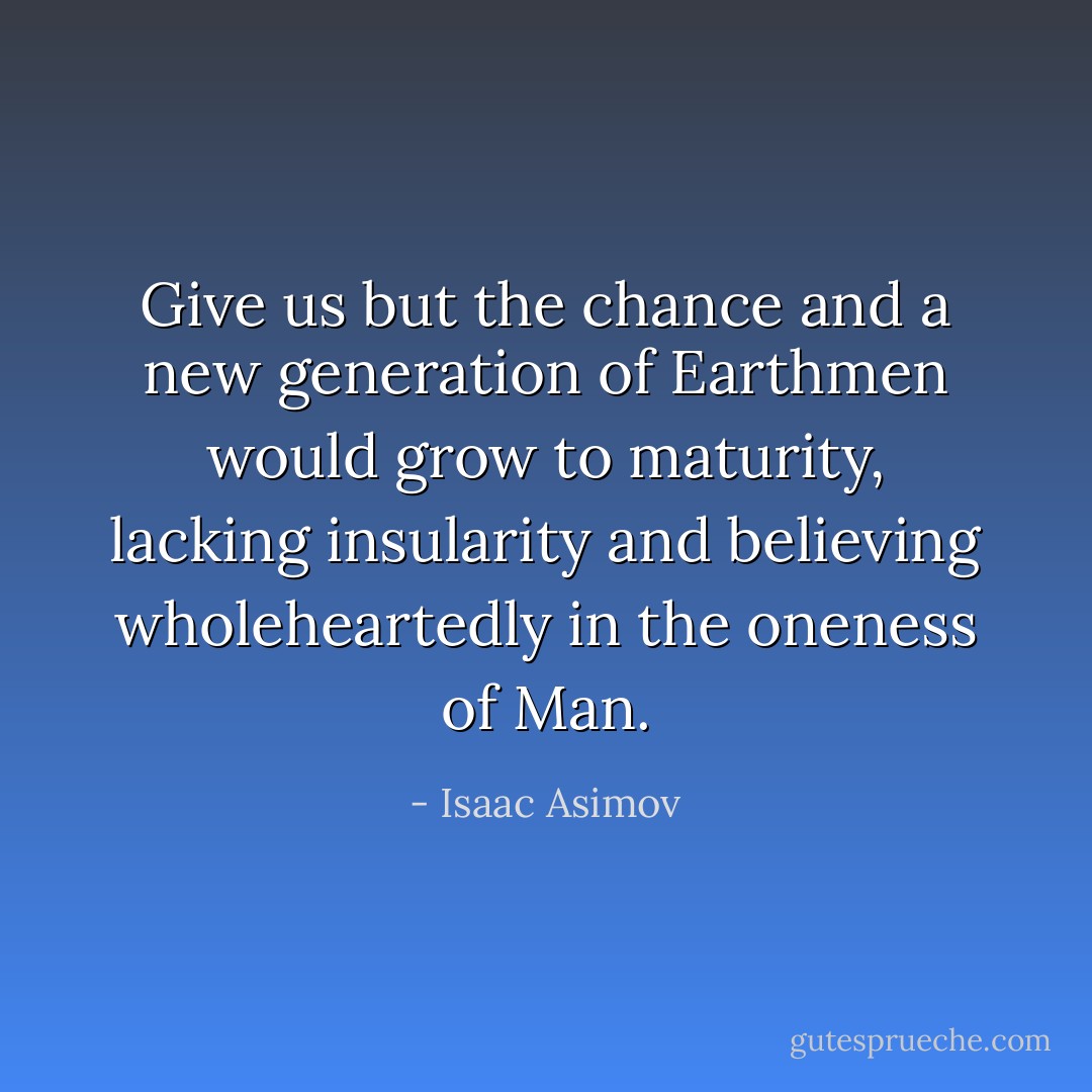 Give us but the chance and a new generation of Earthmen would grow to maturity, lacking insularity and believing wholeheartedly in the oneness of Man. - Isaac Asimov