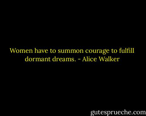 Women have to summon courage to fulfill dormant dreams. - Alice Walker