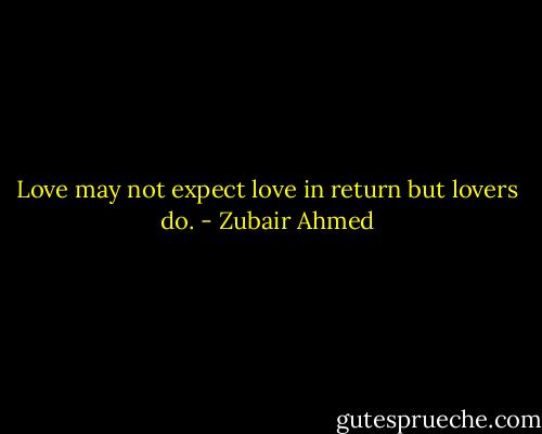 Love may not expect love in return but lovers do. - Zubair Ahmed