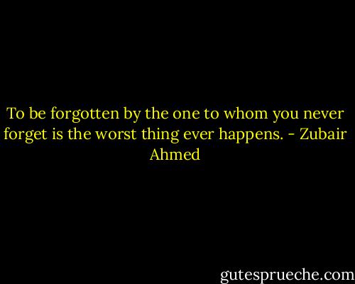 To be forgotten by the one to whom you never forget is the worst thing ever happens. - Zubair Ahmed