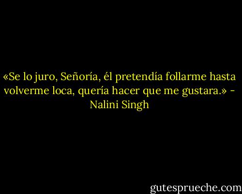 «Se lo juro, Señoría, él pretendía follarme hasta volverme loca, quería hacer que me gustara.» - Nalini Singh