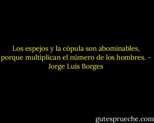 Los espejos y la cópula son abominables, porque multiplican el número de los hombres. - Jorge Luis Borges