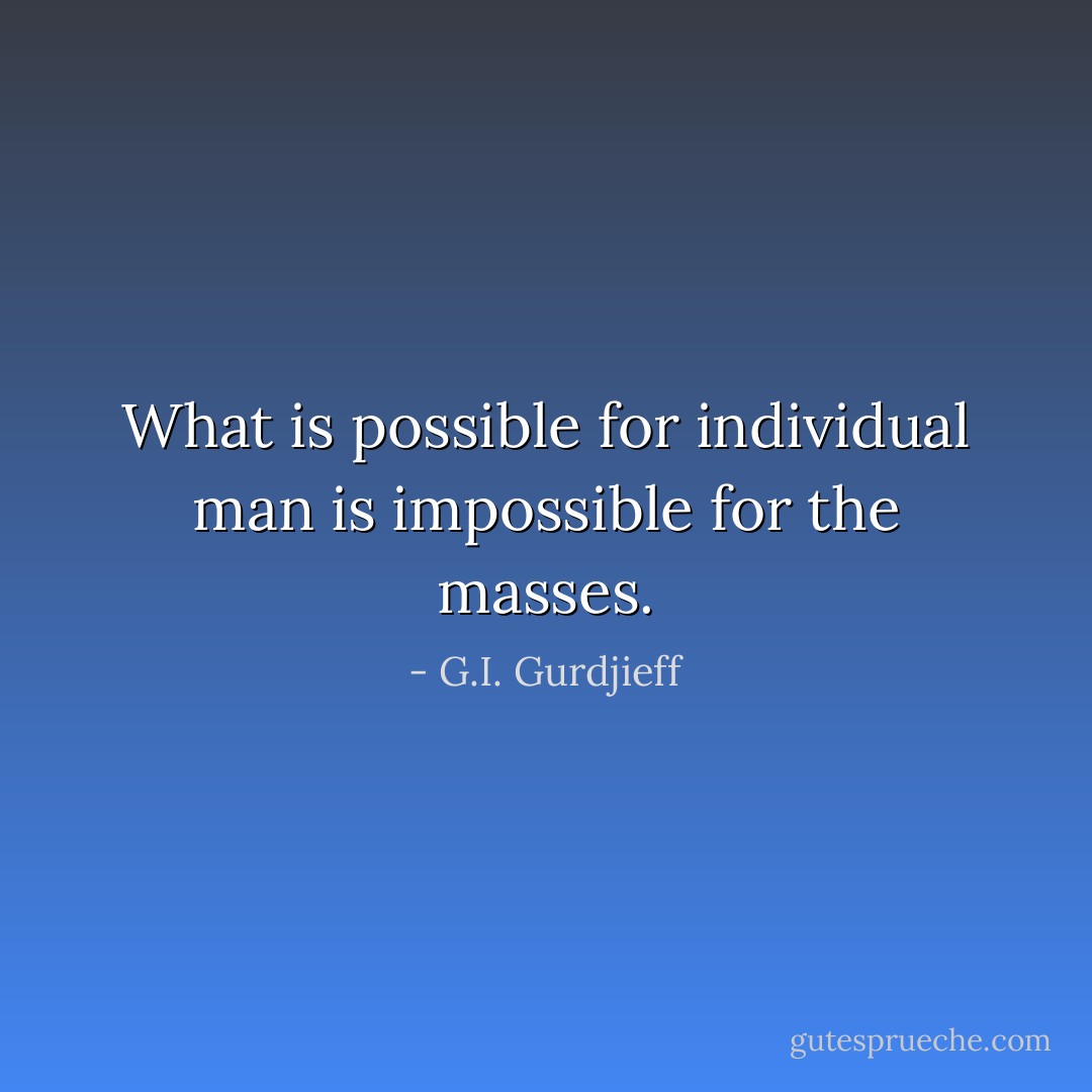 What is possible for individual man is impossible for the masses. - G.I. Gurdjieff
