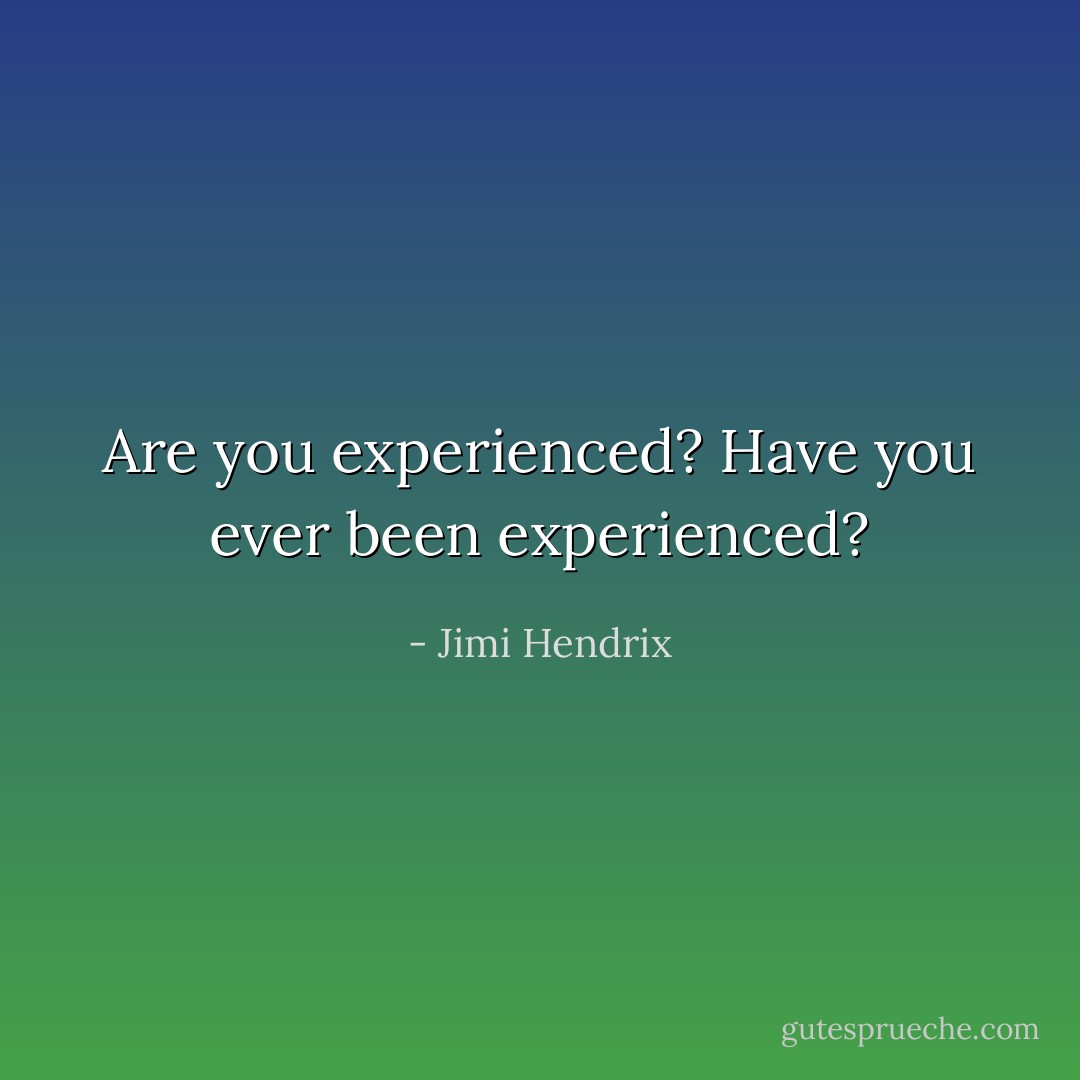 Are you experienced? Have you ever been experienced? - Jimi Hendrix