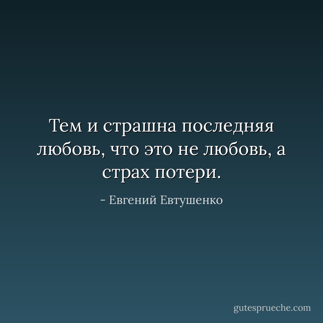 Тем и страшна последняя любовь, что это не любовь, а страх потери. - Евгений Евтушенко