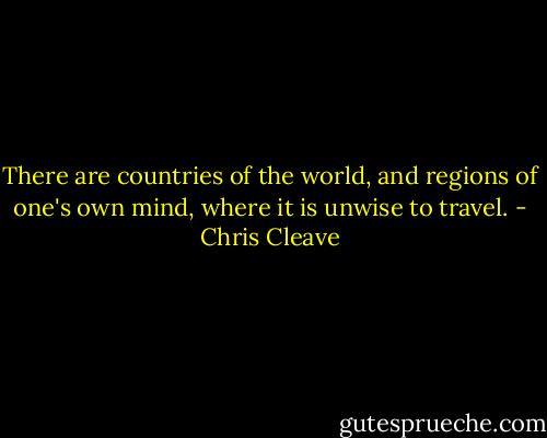 There are countries of the world, and regions of one's own mind, where it is unwise to travel. - Chris Cleave