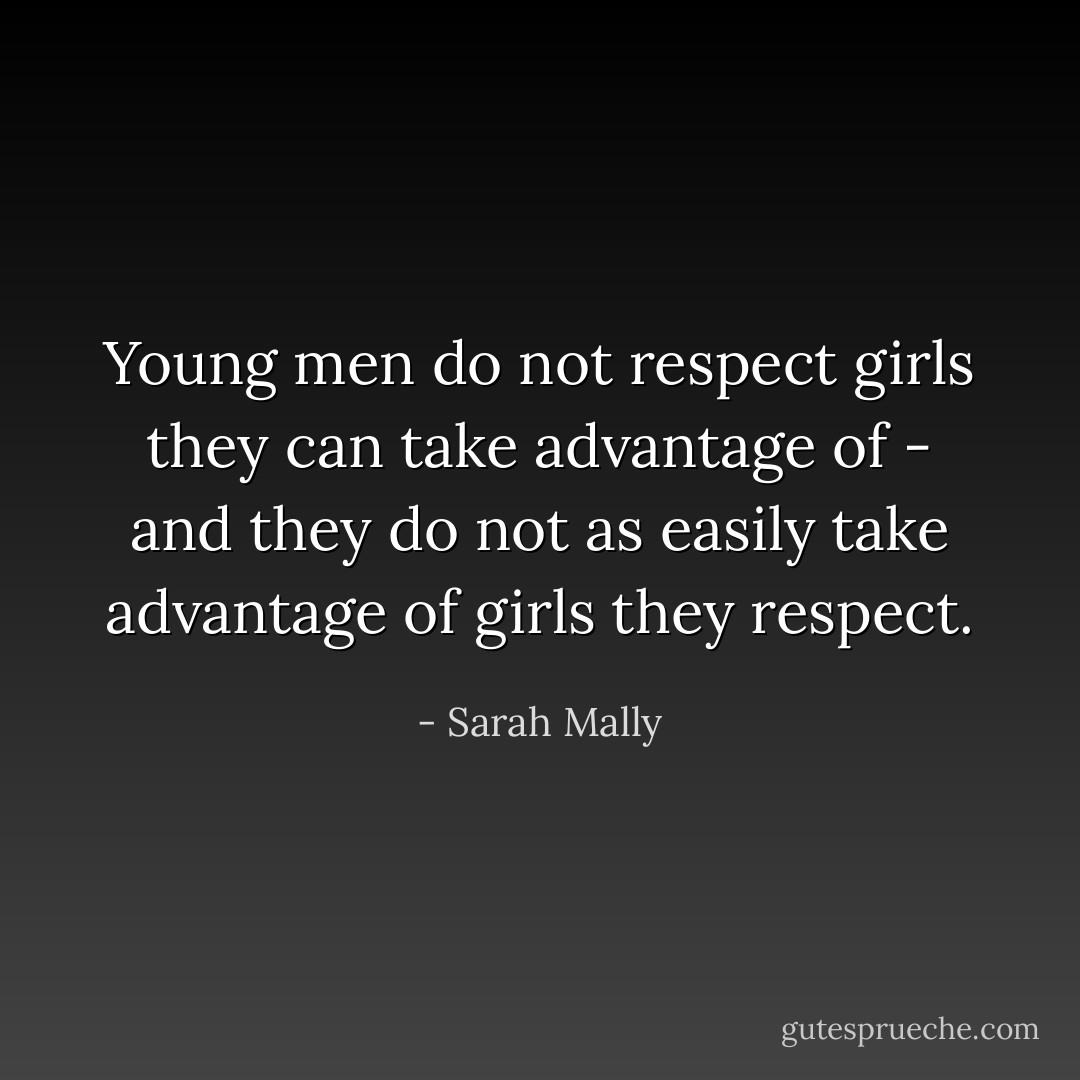 Young men do not respect girls they can take advantage of - and they do not as easily take advantage of girls they respect. - Sarah Mally