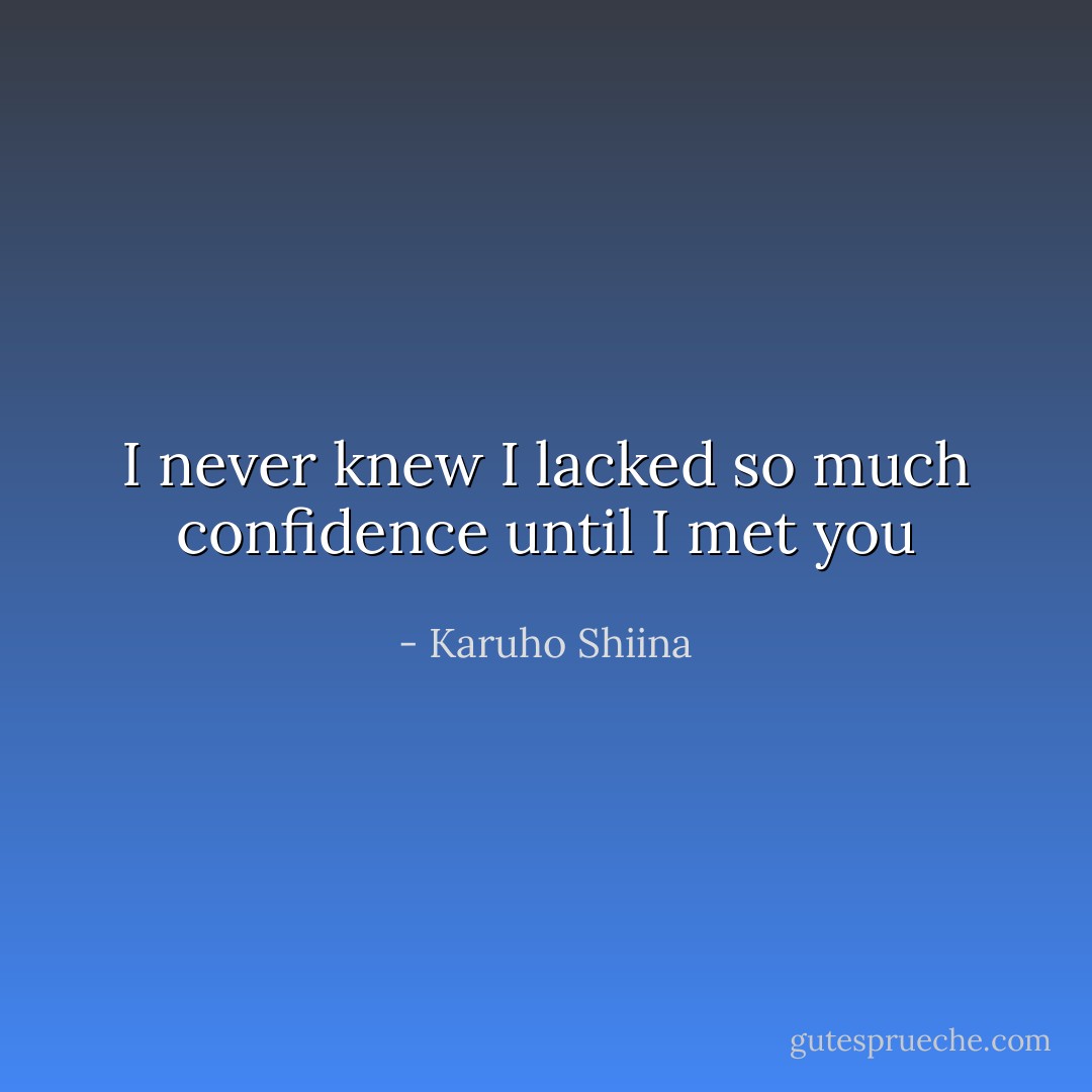 I never knew I lacked so much confidence until I met you - Karuho Shiina