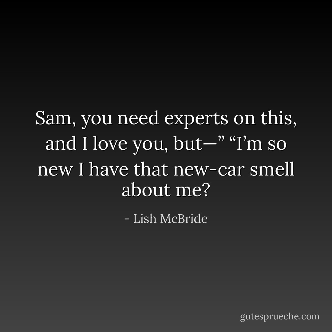 Sam, you need experts on this, and I love you, but—”<br />“I’m so new I have that new-car smell about me? - Lish McBride