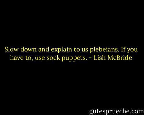 Slow down and explain to us plebeians. If you have to, use sock puppets. - Lish McBride