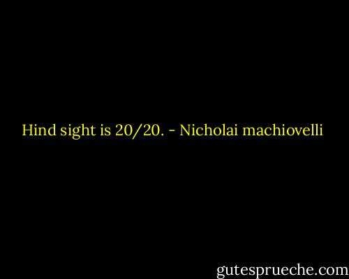 Hind sight is 20/20. - Nicholai machiovelli