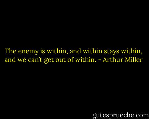 The enemy is within, and within stays within, and we can’t get out of within. - Arthur Miller