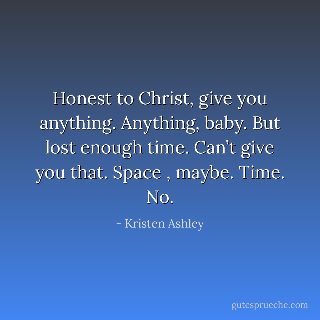 Honest to Christ, give you anything. Anything, baby. But lost enough time. Can’t give you that. Space , maybe. Time. No. - Kristen Ashley